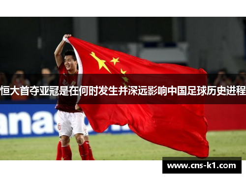 恒大首夺亚冠是在何时发生并深远影响中国足球历史进程