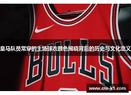 皇马队员常穿的主场球衣颜色揭晓背后的历史与文化意义