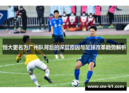 恒大更名为广州队背后的深层原因与足球改革趋势解析