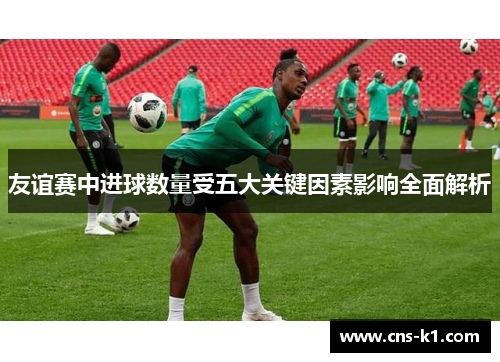 友谊赛中进球数量受五大关键因素影响全面解析