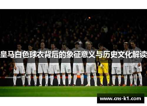 皇马白色球衣背后的象征意义与历史文化解读