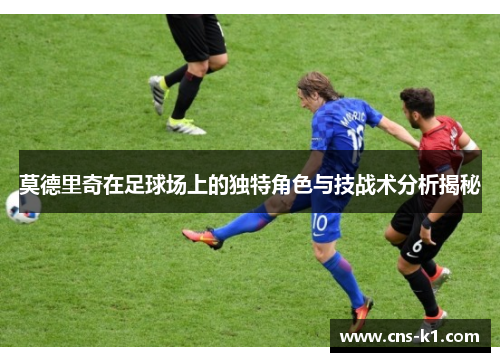 莫德里奇在足球场上的独特角色与技战术分析揭秘