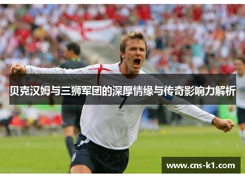 贝克汉姆与三狮军团的深厚情缘与传奇影响力解析