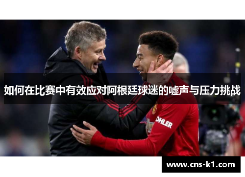 如何在比赛中有效应对阿根廷球迷的嘘声与压力挑战