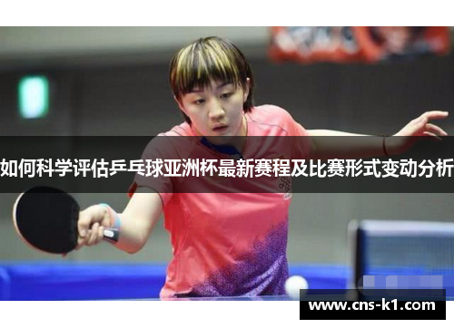 如何科学评估乒乓球亚洲杯最新赛程及比赛形式变动分析