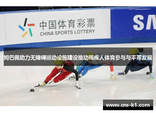 姆巴佩助力无障碍运动设施建设推动残疾人体育参与与平等发展