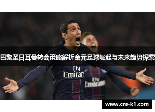 巴黎圣日耳曼转会策略解析金元足球崛起与未来趋势探索