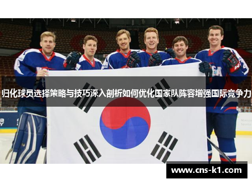 归化球员选择策略与技巧深入剖析如何优化国家队阵容增强国际竞争力