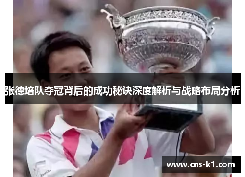 张德培队夺冠背后的成功秘诀深度解析与战略布局分析