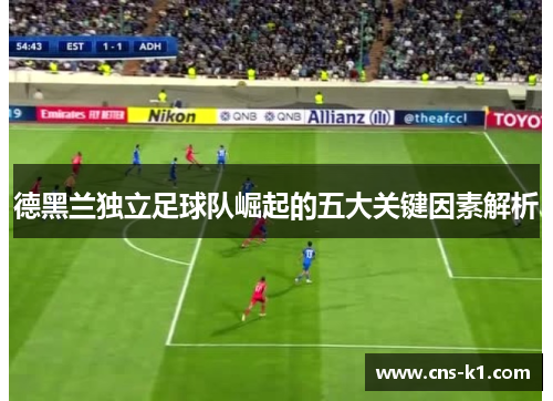 德黑兰独立足球队崛起的五大关键因素解析