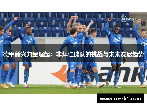 德甲新兴力量崛起:非拜仁球队的挑战与未来发展趋势 德甲新兴力量崛起:非拜仁球队的挑战与未来发展趋势