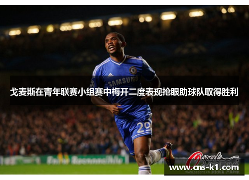 戈麦斯在青年联赛小组赛中梅开二度表现抢眼助球队取得胜利 戈麦斯在青年联赛小组赛中梅开二度表现抢眼助球队取得胜利