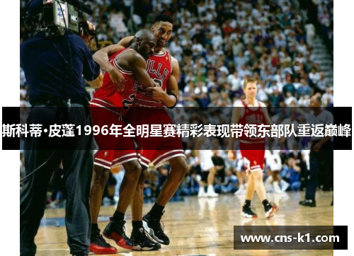 斯科蒂·皮蓬1996年全明星赛精彩表现带领东部队重返巅峰