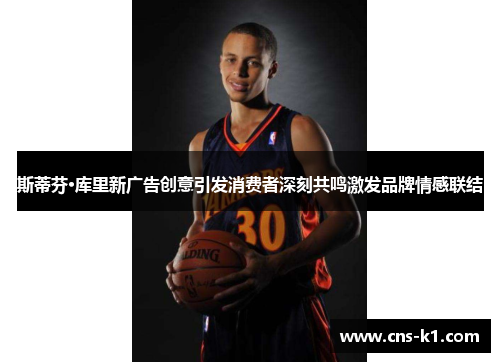 斯蒂芬·库里新广告创意引发消费者深刻共鸣激发品牌情感联结 斯蒂芬·库里新广告创意引发消费者深刻共鸣激发品牌情感联结