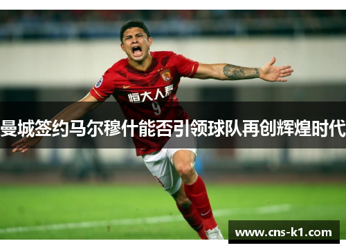 曼城签约马尔穆什能否引领球队再创辉煌时代