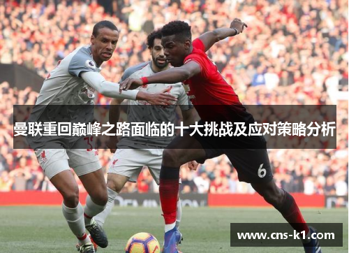 曼联重回巅峰之路面临的十大挑战及应对策略分析