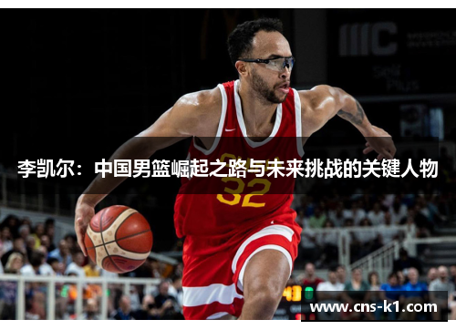 李凯尔：中国男篮崛起之路与未来挑战的关键人物