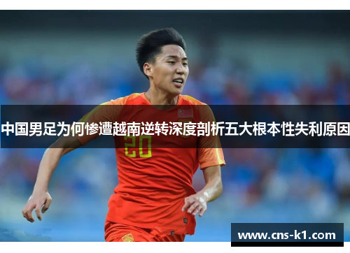 中国男足为何惨遭越南逆转深度剖析五大根本性失利原因 中国男足为何惨遭越南逆转深度剖析五大根本性失利原因
