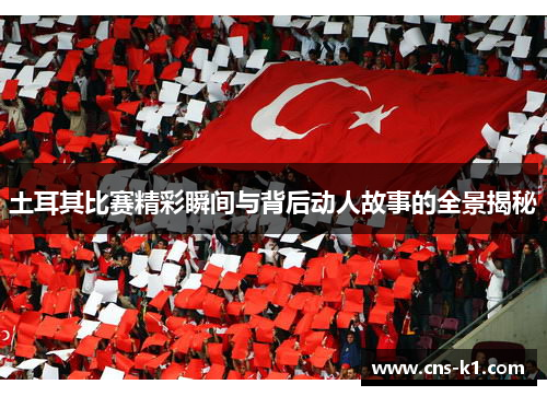 土耳其比赛精彩瞬间与背后动人故事的全景揭秘