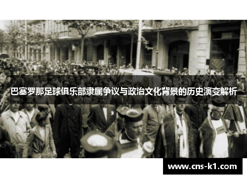 巴塞罗那足球俱乐部隶属争议与政治文化背景的历史演变解析