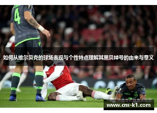 如何从维尔贝克的球场表现与个性特点理解其黑贝绰号的由来与意义