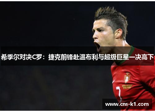 希季尔对决C罗：捷克前锋赴温布利与超级巨星一决高下