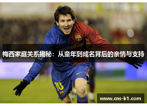 梅西家庭关系揭秘：从童年到成名背后的亲情与支持