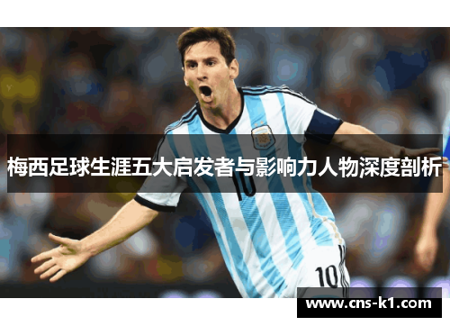 梅西足球生涯五大启发者与影响力人物深度剖析 梅西足球生涯五大启发者与影响力人物深度剖析