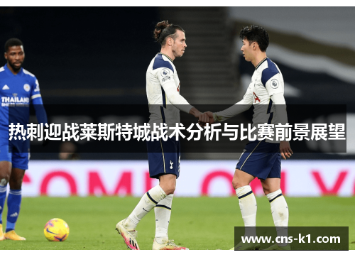 热刺迎战莱斯特城战术分析与比赛前景展望