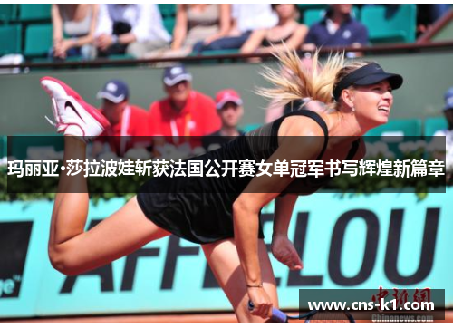 玛丽亚·莎拉波娃斩获法国公开赛女单冠军书写辉煌新篇章