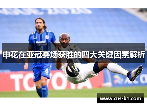 申花在亚冠赛场获胜的四大关键因素解析