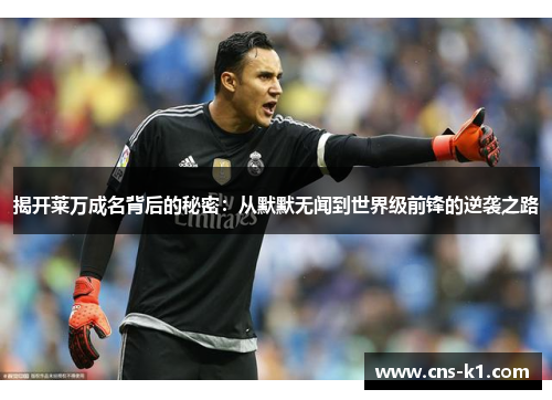 揭开莱万成名背后的秘密：从默默无闻到世界级前锋的逆袭之路