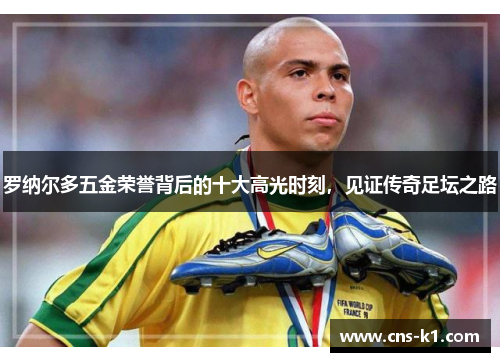 罗纳尔多五金荣誉背后的十大高光时刻，见证传奇足坛之路
