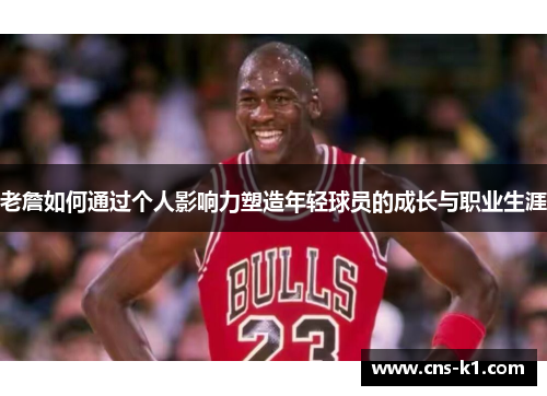 老詹如何通过个人影响力塑造年轻球员的成长与职业生涯