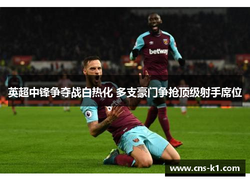 英超中锋争夺战白热化 多支豪门争抢顶级射手席位