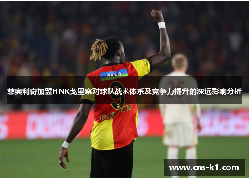 菲奥利奇加盟HNK戈里察对球队战术体系及竞争力提升的深远影响分析