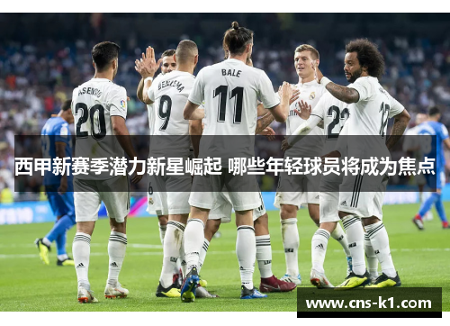 西甲新赛季潜力新星崛起 哪些年轻球员将成为焦点