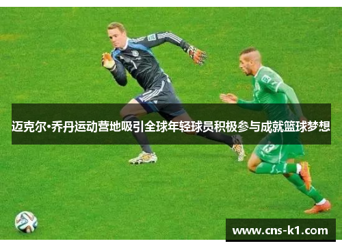 迈克尔·乔丹运动营地吸引全球年轻球员积极参与成就篮球梦想