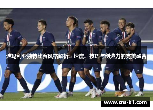 迪玛利亚独特比赛风格解析：速度、技巧与创造力的完美融合