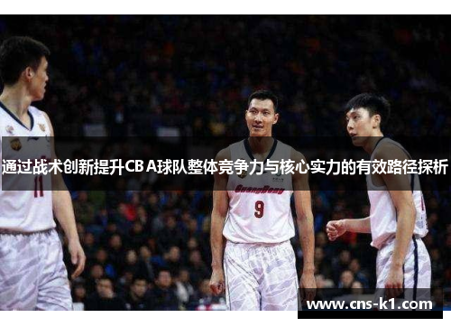 通过战术创新提升CBA球队整体竞争力与核心实力的有效路径探析