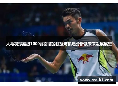 大马羽球超级1000赛面临的挑战与机遇分析及未来发展展望
