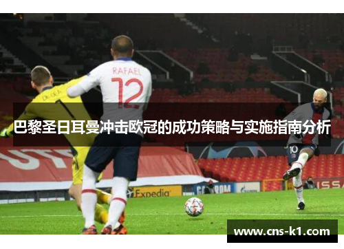 巴黎圣日耳曼冲击欧冠的成功策略与实施指南分析