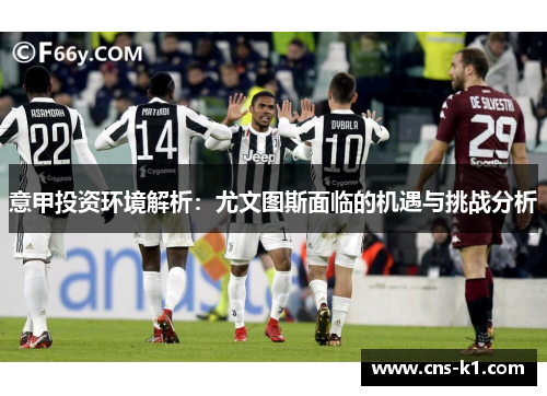 意甲投资环境解析：尤文图斯面临的机遇与挑战分析