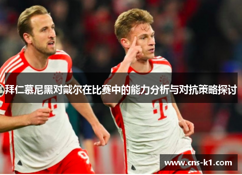 拜仁慕尼黑对戴尔在比赛中的能力分析与对抗策略探讨