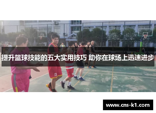 提升篮球技能的五大实用技巧 助你在球场上迅速进步