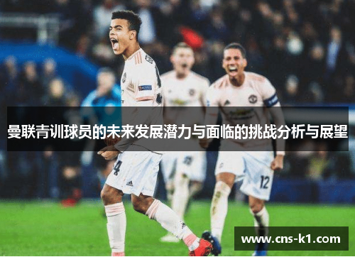 曼联青训球员的未来发展潜力与面临的挑战分析与展望