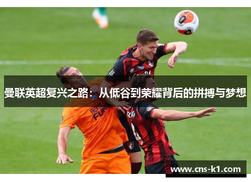 曼联英超复兴之路：从低谷到荣耀背后的拼搏与梦想