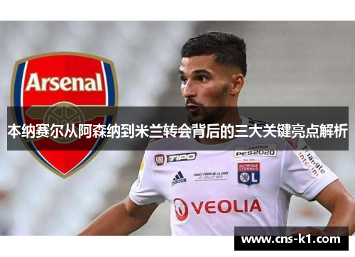 本纳赛尔从阿森纳到米兰转会背后的三大关键亮点解析