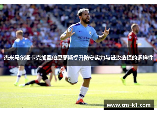 杰米马尔斯卡克加盟伯恩茅斯提升防守实力与进攻选择的多样性 杰米马尔斯卡克加盟伯恩茅斯提升防守实力与进攻选择的多样性