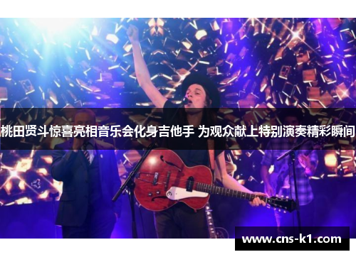 桃田贤斗惊喜亮相音乐会化身吉他手 为观众献上特别演奏精彩瞬间